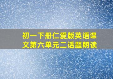 初一下册仁爱版英语课文第六单元二话题朗读