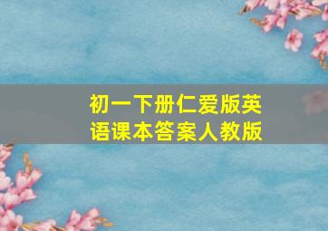 初一下册仁爱版英语课本答案人教版