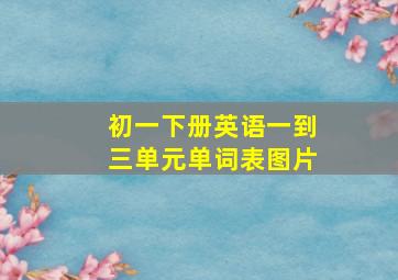 初一下册英语一到三单元单词表图片