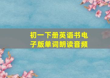 初一下册英语书电子版单词朗读音频