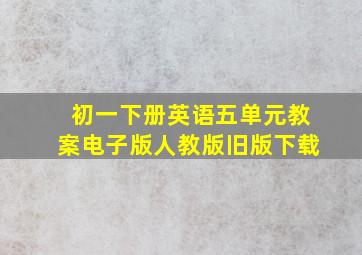 初一下册英语五单元教案电子版人教版旧版下载