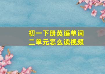 初一下册英语单词二单元怎么读视频