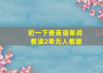 初一下册英语单词教读2单元人教版