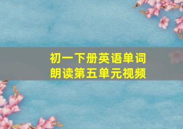 初一下册英语单词朗读第五单元视频