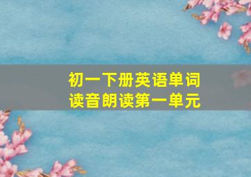 初一下册英语单词读音朗读第一单元