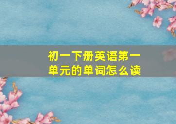 初一下册英语第一单元的单词怎么读