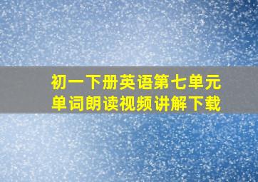 初一下册英语第七单元单词朗读视频讲解下载