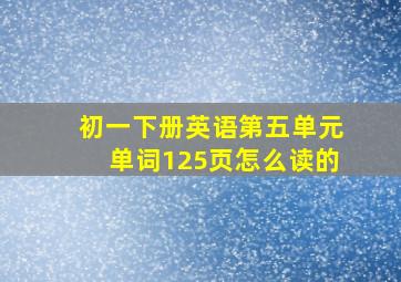 初一下册英语第五单元单词125页怎么读的