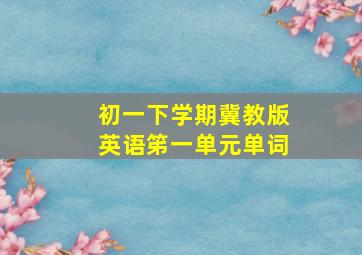 初一下学期冀教版英语笫一单元单词