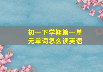 初一下学期第一单元单词怎么读英语