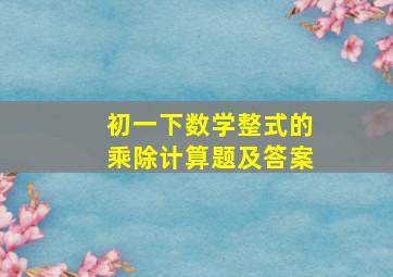 初一下数学整式的乘除计算题及答案