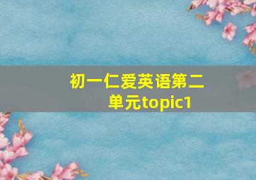 初一仁爱英语第二单元topic1