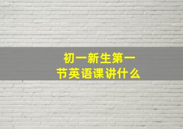 初一新生第一节英语课讲什么