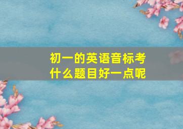 初一的英语音标考什么题目好一点呢