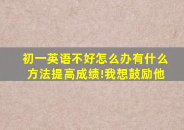 初一英语不好怎么办有什么方法提高成绩!我想鼓励他