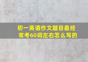 初一英语作文题目最经常考60词左右怎么写的