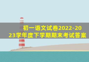 初一语文试卷2022-2023学年度下学期期末考试答案