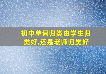 初中单词归类由学生归类好,还是老师归类好