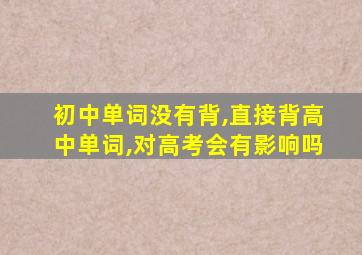 初中单词没有背,直接背高中单词,对高考会有影响吗