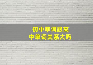 初中单词跟高中单词关系大吗