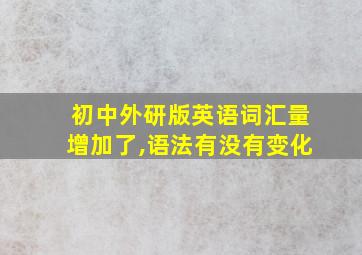 初中外研版英语词汇量增加了,语法有没有变化