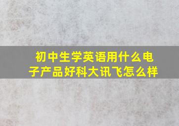 初中生学英语用什么电子产品好科大讯飞怎么样