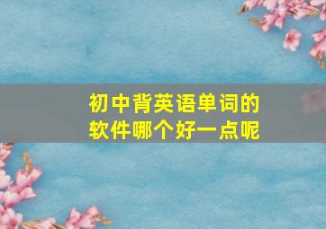 初中背英语单词的软件哪个好一点呢