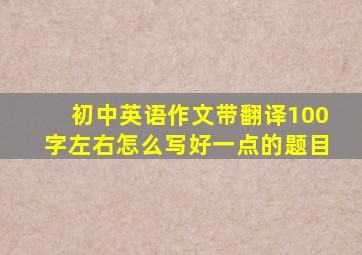 初中英语作文带翻译100字左右怎么写好一点的题目