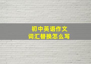 初中英语作文词汇替换怎么写