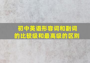 初中英语形容词和副词的比较级和最高级的区别