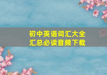 初中英语词汇大全汇总必读音频下载