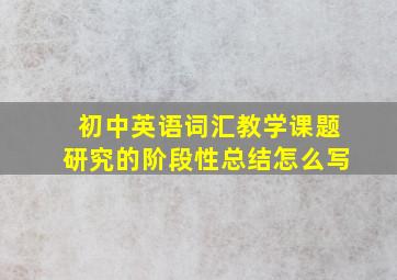 初中英语词汇教学课题研究的阶段性总结怎么写