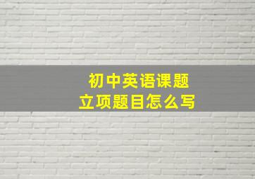 初中英语课题立项题目怎么写