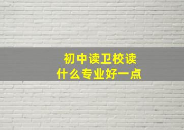 初中读卫校读什么专业好一点