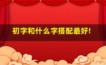 初字和什么字搭配最好!