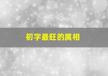 初字最旺的属相