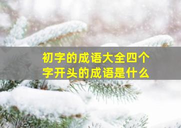 初字的成语大全四个字开头的成语是什么