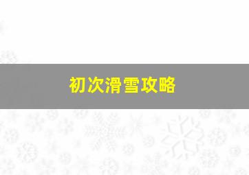 初次滑雪攻略