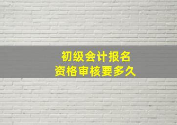 初级会计报名资格审核要多久