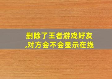 删除了王者游戏好友,对方会不会显示在线