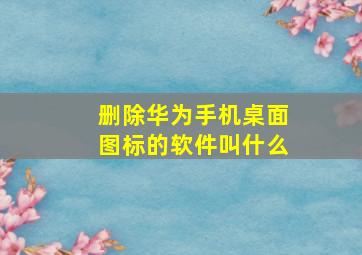 删除华为手机桌面图标的软件叫什么