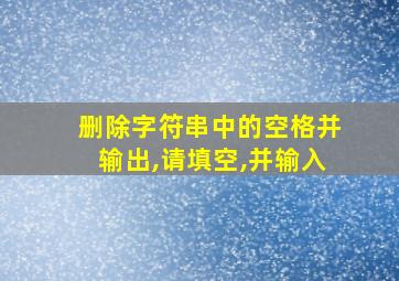 删除字符串中的空格并输出,请填空,并输入