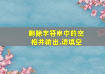 删除字符串中的空格并输出,请填空