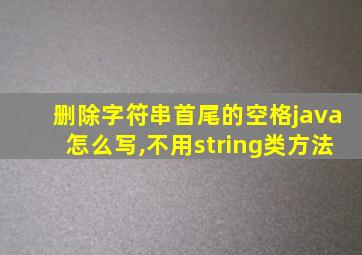 删除字符串首尾的空格java怎么写,不用string类方法