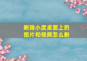 删除小度桌面上的图片和视频怎么删