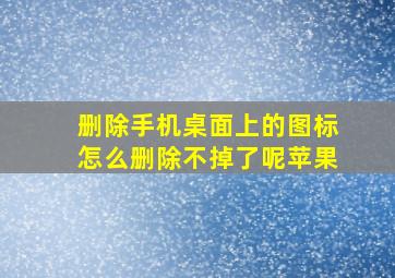 删除手机桌面上的图标怎么删除不掉了呢苹果