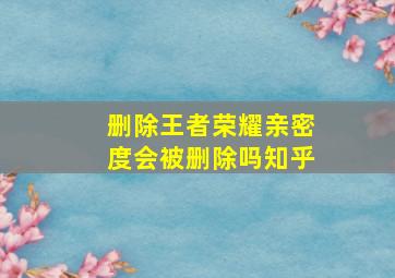 删除王者荣耀亲密度会被删除吗知乎