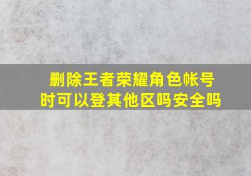 删除王者荣耀角色帐号时可以登其他区吗安全吗