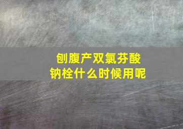 刨腹产双氯芬酸钠栓什么时候用呢