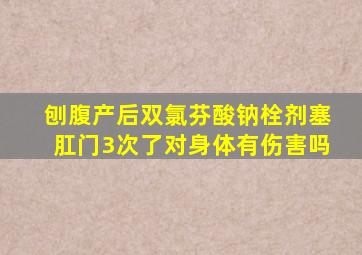 刨腹产后双氯芬酸钠栓剂塞肛门3次了对身体有伤害吗